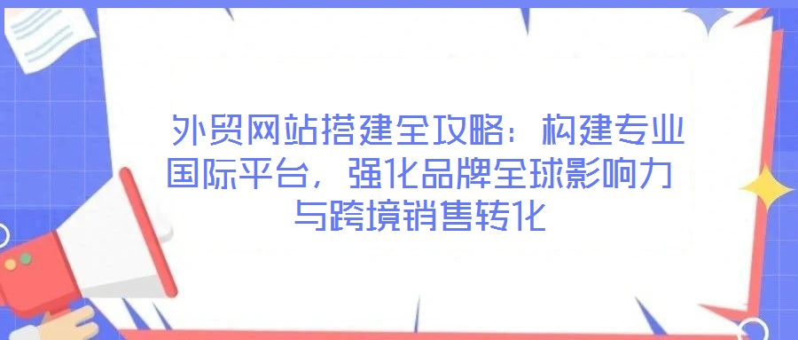  外貿(mào)網(wǎng)站搭建全攻略：構(gòu)建專業(yè)國(guó)際平臺(tái)，強(qiáng)化品牌全球影響力與跨境銷售轉(zhuǎn)化