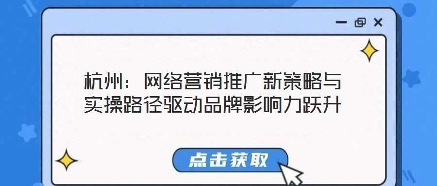杭州：網(wǎng)絡(luò)營銷推廣新策略與實(shí)操路徑驅(qū)動品牌影響力躍升