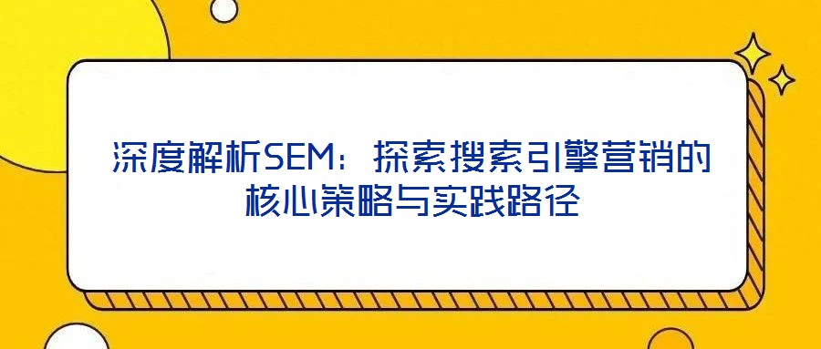 深度解析SEM：探索搜索引擎營銷的核心策略與實(shí)踐路徑