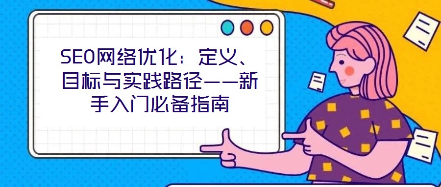 SEO網(wǎng)絡(luò)優(yōu)化：定義、目標(biāo)與實(shí)踐路徑——新手入門必備指南