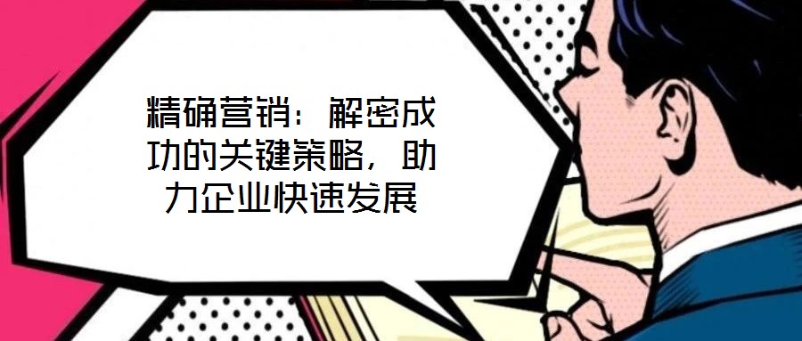 精確營銷：解密成功的關(guān)鍵策略，助力企業(yè)快速發(fā)展