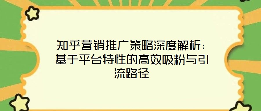 知乎營(yíng)銷(xiāo)推廣策略深度解析：基于平臺(tái)特性的高效吸粉與引流路徑