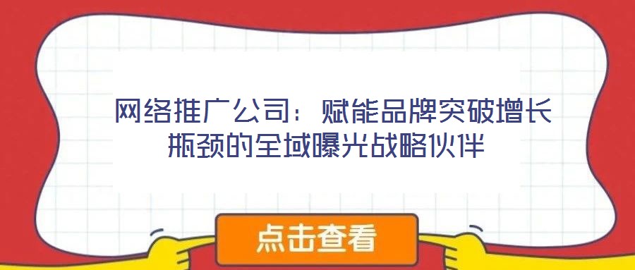  網(wǎng)絡(luò)推廣公司：賦能品牌突破增長瓶頸的全域曝光戰(zhàn)略伙伴