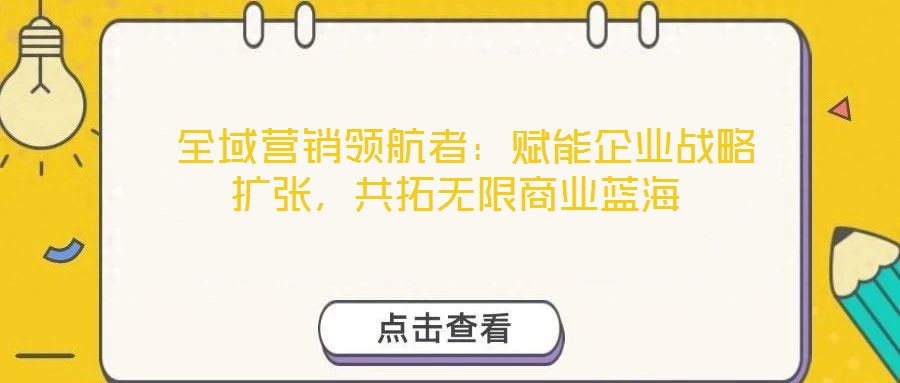  全域營(yíng)銷領(lǐng)航者：賦能企業(yè)戰(zhàn)略擴(kuò)張，共拓?zé)o限商業(yè)藍(lán)海
