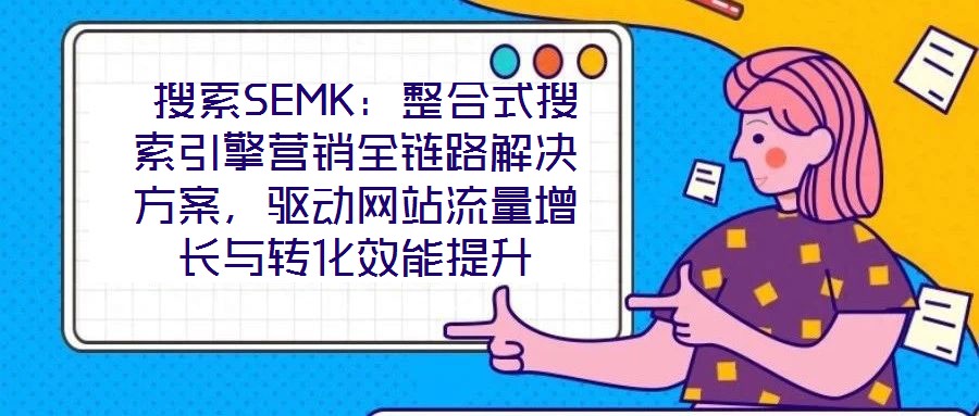  搜索SEMK：整合式搜索引擎營銷全鏈路解決方案，驅動網(wǎng)站流量增長與轉化效能提升