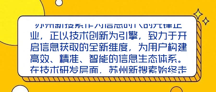蘇州新搜索作為信息時代的先鋒企業(yè)，正以技術(shù)創(chuàng)新為引擎，致力于開啟信息獲取的全新維度，為用戶構(gòu)建高效、精準(zhǔn)、智能的信息生態(tài)體系。在技術(shù)研發(fā)層面，蘇州新搜索始終走在