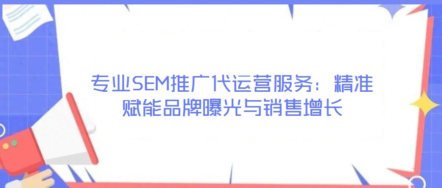 專業(yè)SEM推廣代運(yùn)營(yíng)服務(wù)：精準(zhǔn)賦能品牌曝光與銷售增長(zhǎng)