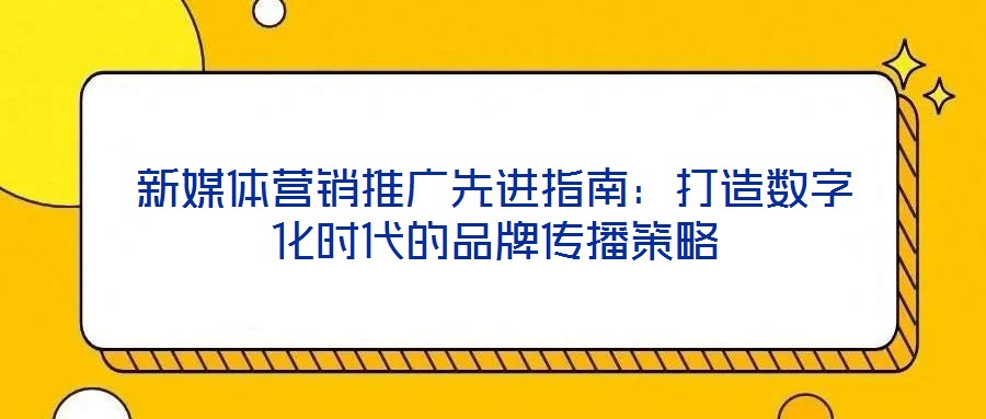 新媒體營銷推廣先進(jìn)指南：打造數(shù)字化時(shí)代的品牌傳播策略