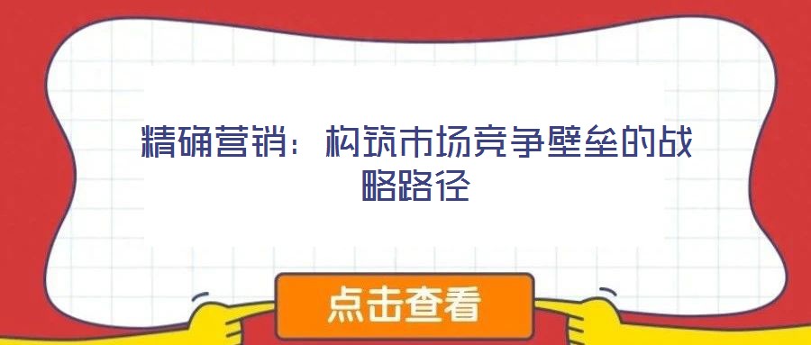 精確營銷：構筑市場競爭壁壘的戰(zhàn)略路徑