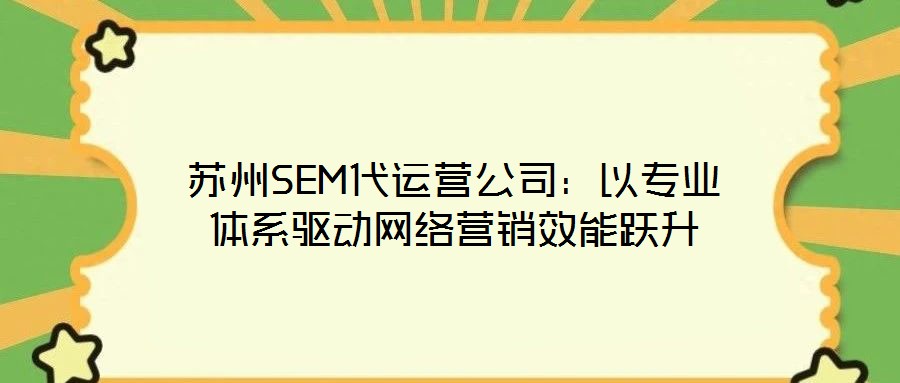 蘇州SEM代運(yùn)營(yíng)公司：以專業(yè)體系驅(qū)動(dòng)網(wǎng)絡(luò)營(yíng)銷效能躍升