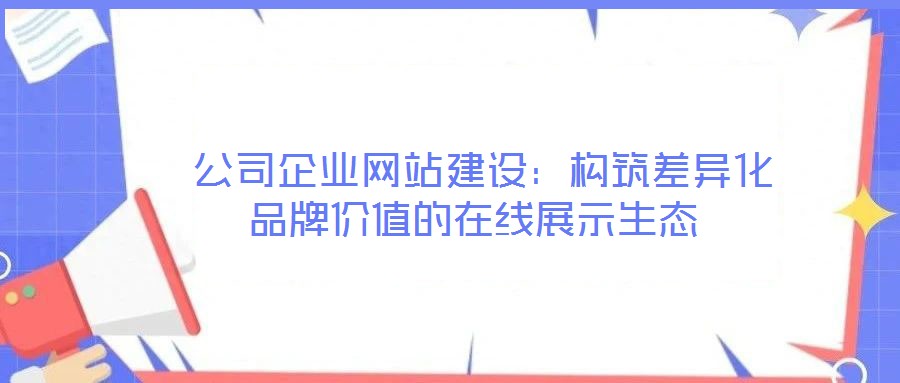  公司企業(yè)網(wǎng)站建設(shè)：構(gòu)筑差異化品牌價(jià)值的在線展示生態(tài)