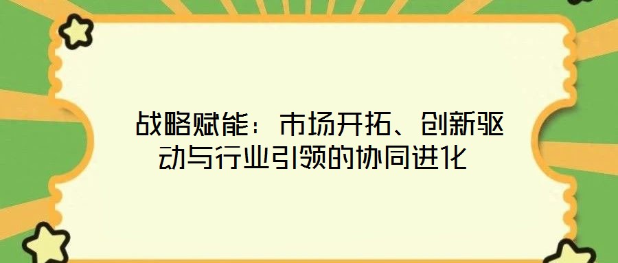  戰(zhàn)略賦能：市場開拓、創(chuàng)新驅(qū)動與行業(yè)引領(lǐng)的協(xié)同進化