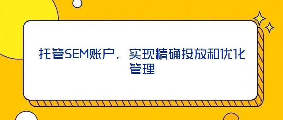 托管SEM賬戶，實(shí)現(xiàn)精確投放和優(yōu)化管理