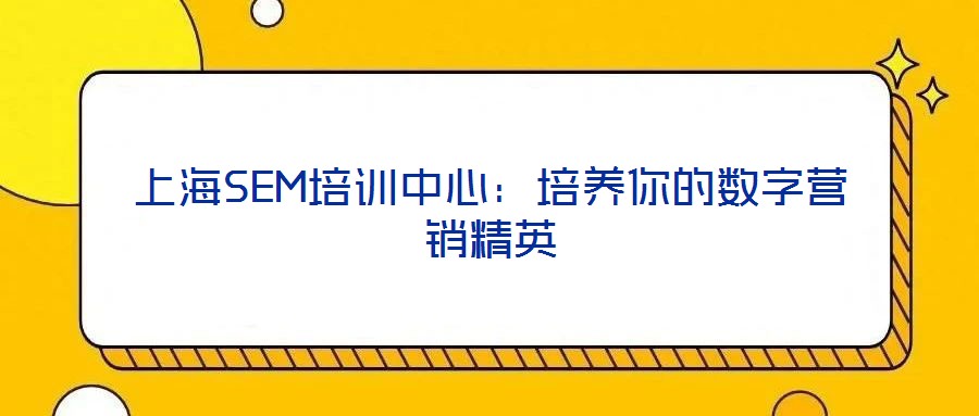 上海SEM培訓(xùn)中心：培養(yǎng)你的數(shù)字營銷精英