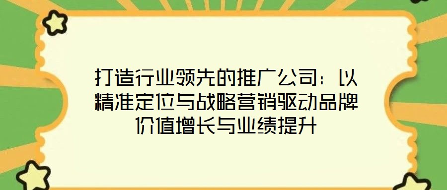 打造行業(yè)領(lǐng)先的推廣公司：以精準定位與戰(zhàn)略營銷驅(qū)動品牌價值增長與業(yè)績提升