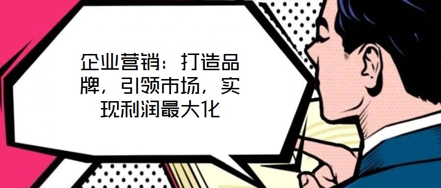 企業(yè)營銷：打造品牌，引領(lǐng)市場，實現(xiàn)利潤最大化