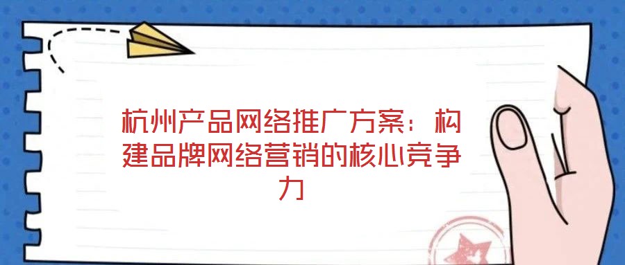 杭州產(chǎn)品網(wǎng)絡推廣方案：構(gòu)建品牌網(wǎng)絡營銷的核心競爭力