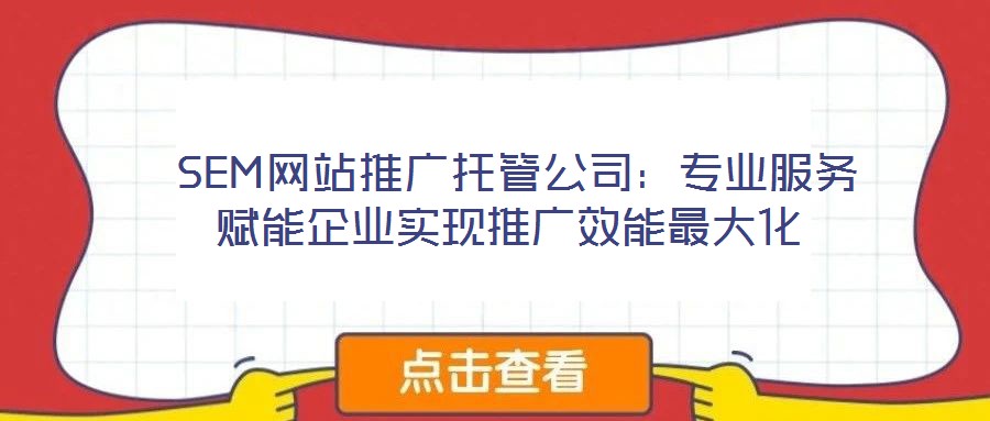  SEM網(wǎng)站推廣托管公司：專業(yè)服務(wù)賦能企業(yè)實(shí)現(xiàn)推廣效能最大化
