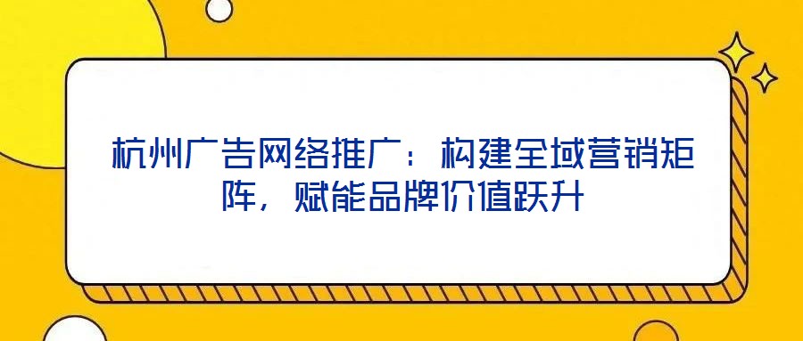 杭州廣告網(wǎng)絡(luò)推廣：構(gòu)建全域營銷矩陣，賦能品牌價(jià)值躍升