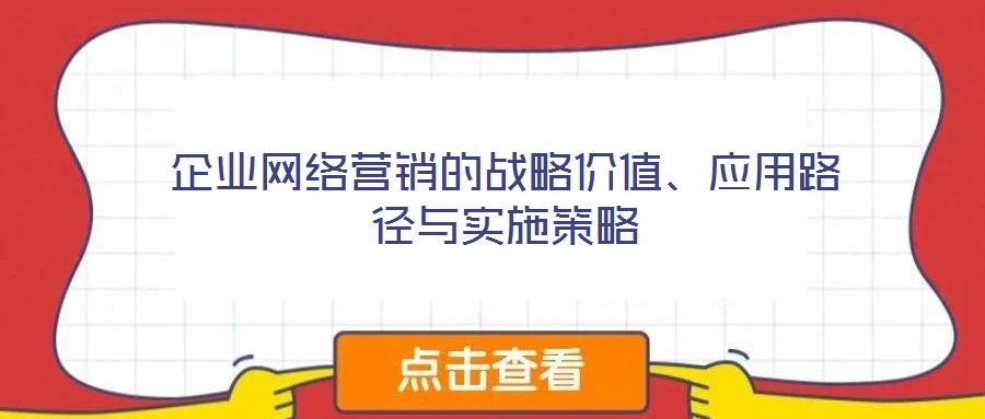 企業(yè)網(wǎng)絡營銷的戰(zhàn)略價值、應用路徑與實施策略
