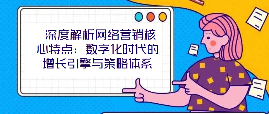  深度解析網(wǎng)絡(luò)營(yíng)銷(xiāo)核心特點(diǎn)：數(shù)字化時(shí)代的增長(zhǎng)引擎與策略體系