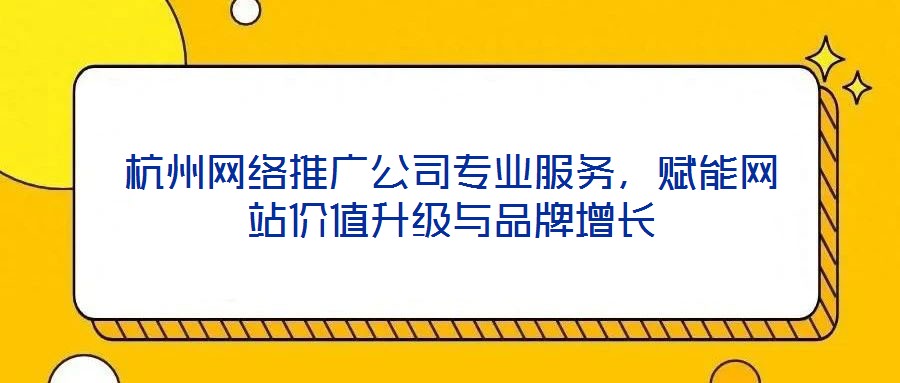 杭州網絡推廣公司專業(yè)服務，賦能網站價值升級與品牌增長