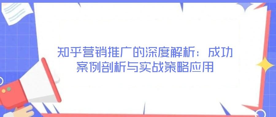 知乎營銷推廣的深度解析：成功案例剖析與實(shí)戰(zhàn)策略應(yīng)用