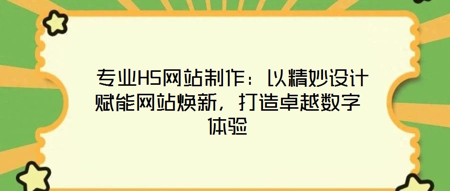  專業(yè)H5網(wǎng)站制作：以精妙設計賦能網(wǎng)站煥新，打造卓越數(shù)字體驗