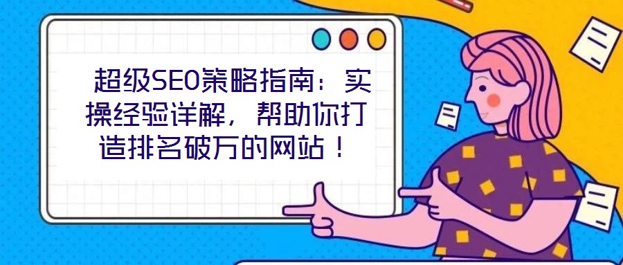  超級(jí)SEO策略指南：實(shí)操經(jīng)驗(yàn)詳解，幫助你打造排名破萬(wàn)的網(wǎng)站！