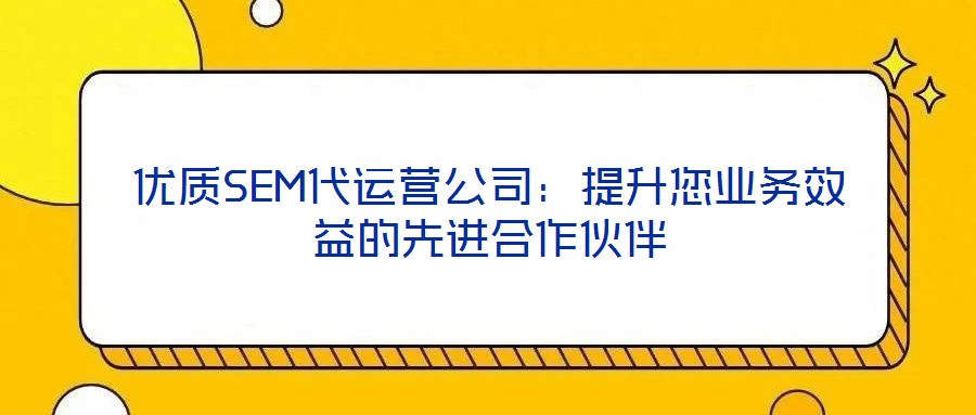 優(yōu)質(zhì)SEM代運(yùn)營公司：提升您業(yè)務(wù)效益的先進(jìn)合作伙伴