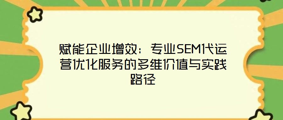 賦能企業(yè)增效：專業(yè)SEM代運營優(yōu)化服務(wù)的多維價值與實踐路徑