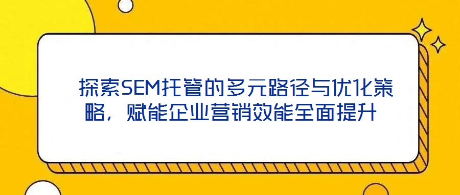  探索SEM托管的多元路徑與優(yōu)化策略，賦能企業(yè)營銷效能全面提升