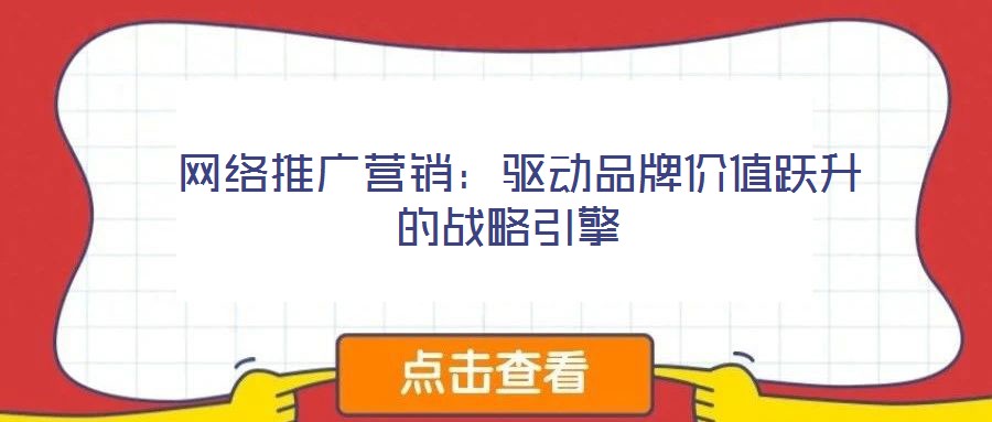 網(wǎng)絡(luò)推廣營銷：驅(qū)動品牌價值躍升的戰(zhàn)略引擎