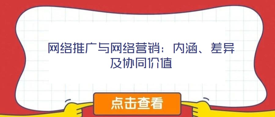 網(wǎng)絡(luò)推廣與網(wǎng)絡(luò)營銷：內(nèi)涵、差異及協(xié)同價值