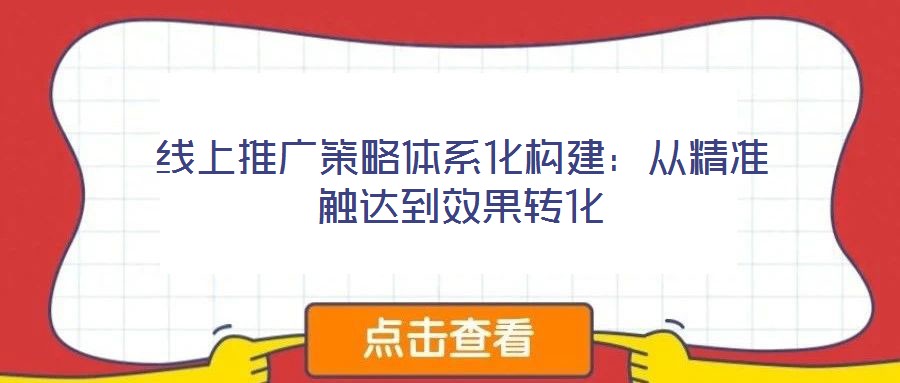 線上推廣策略體系化構(gòu)建：從精準(zhǔn)觸達(dá)到效果轉(zhuǎn)化