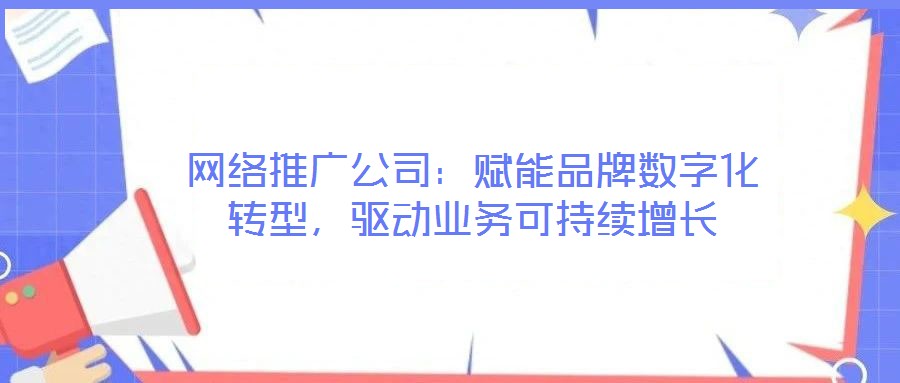 網(wǎng)絡(luò)推廣公司：賦能品牌數(shù)字化轉(zhuǎn)型，驅(qū)動業(yè)務(wù)可持續(xù)增長