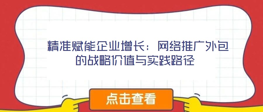 精準賦能企業(yè)增長：網(wǎng)絡推廣外包的戰(zhàn)略價值與實踐路徑