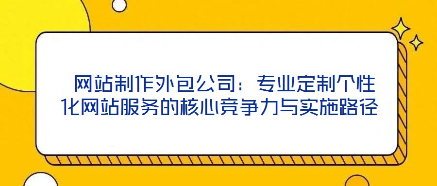  網(wǎng)站制作外包公司：專業(yè)定制個(gè)性化網(wǎng)站服務(wù)的核心競爭力與實(shí)施路徑