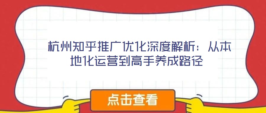  杭州知乎推廣優(yōu)化深度解析：從本地化運(yùn)營(yíng)到高手養(yǎng)成路徑