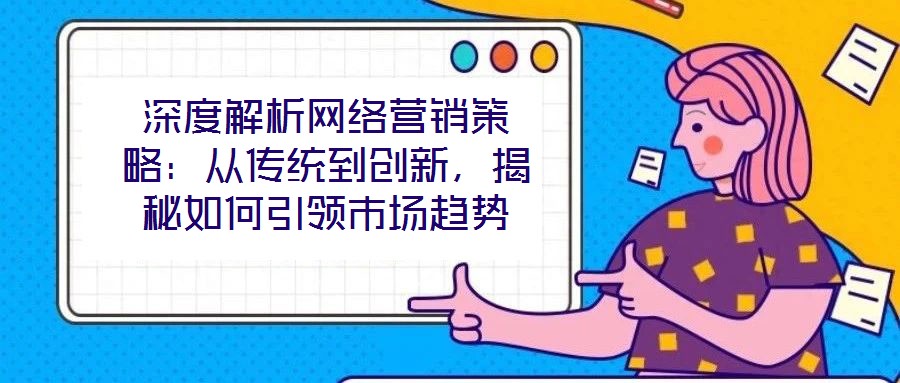 深度解析網(wǎng)絡(luò)營銷策略：從傳統(tǒng)到創(chuàng)新，揭秘如何引領(lǐng)市場趨勢