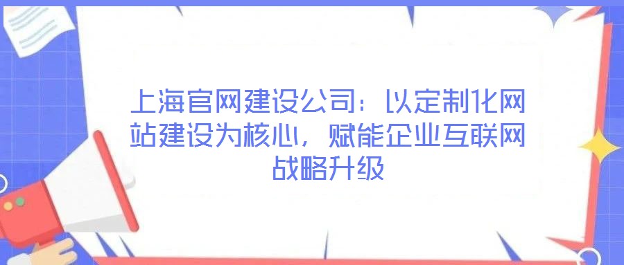 上海官網(wǎng)建設(shè)公司：以定制化網(wǎng)站建設(shè)為核心，賦能企業(yè)互聯(lián)網(wǎng)戰(zhàn)略升級(jí)
