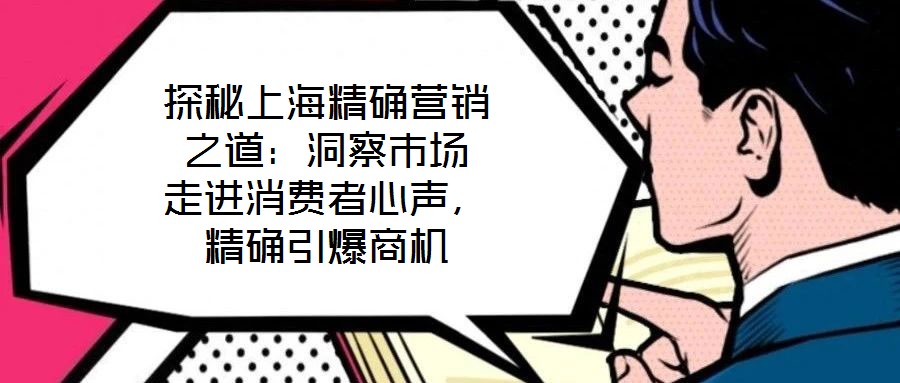 探秘上海精確營(yíng)銷(xiāo)之道：洞察市場(chǎng) 走進(jìn)消費(fèi)者心聲，精確引爆商機(jī)