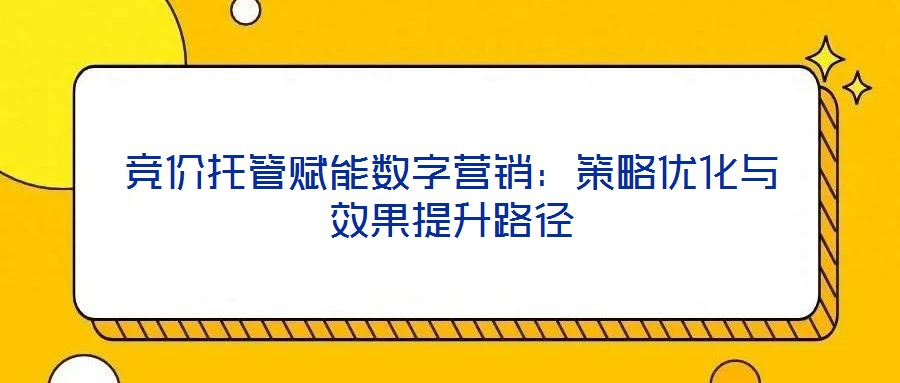 競(jìng)價(jià)托管賦能數(shù)字營(yíng)銷：策略優(yōu)化與效果提升路徑