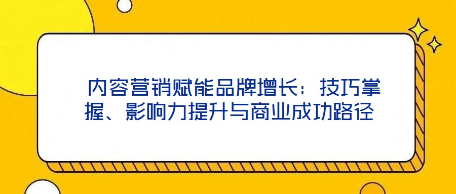  內(nèi)容營銷賦能品牌增長：技巧掌握、影響力提升與商業(yè)成功路徑