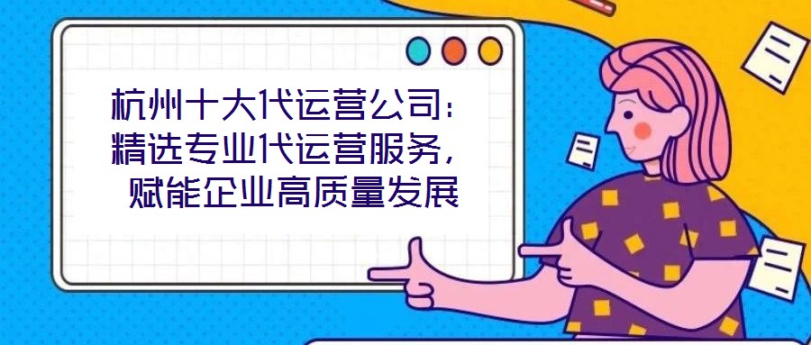 杭州十大代運營公司：精選專業(yè)代運營服務，賦能企業(yè)高質量發(fā)展