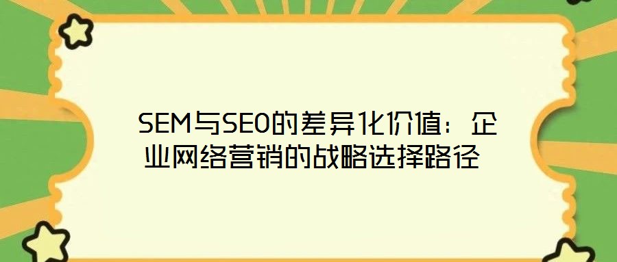  SEM與SEO的差異化價值：企業(yè)網(wǎng)絡營銷的戰(zhàn)略選擇路徑