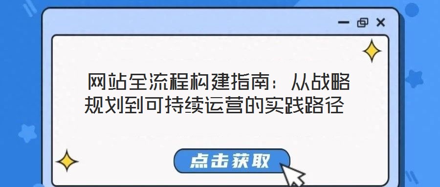  網(wǎng)站全流程構(gòu)建指南：從戰(zhàn)略規(guī)劃到可持續(xù)運營的實踐路徑