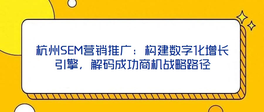 杭州SEM營銷推廣：構建數字化增長引擎，解碼成功商機戰(zhàn)略路徑