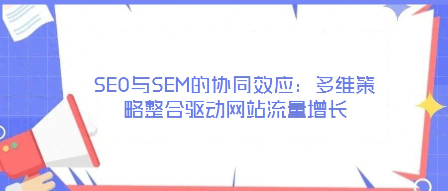 SEO與SEM的協(xié)同效應(yīng)：多維策略整合驅(qū)動(dòng)網(wǎng)站流量增長(zhǎng)