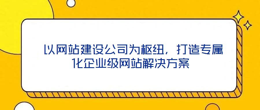  以網(wǎng)站建設(shè)公司為樞紐，打造專屬化企業(yè)級(jí)網(wǎng)站解決方案